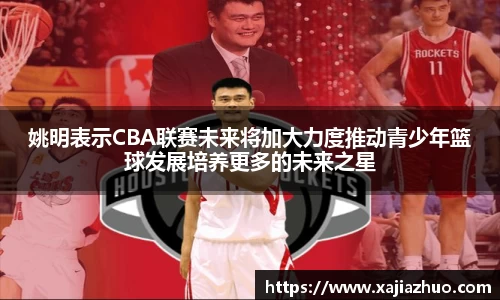 姚明表示CBA联赛未来将加大力度推动青少年篮球发展培养更多的未来之星