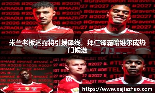 米兰老板透露将引援锋线，拜仁锋霸哈维尔成热门候选