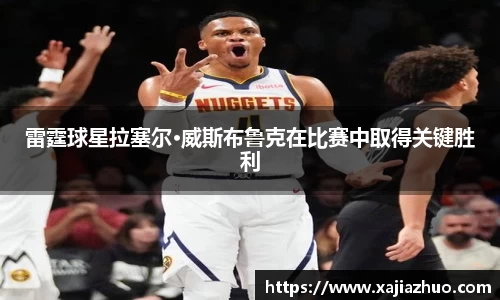 雷霆球星拉塞尔·威斯布鲁克在比赛中取得关键胜利