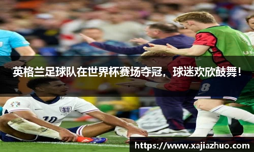 英格兰足球队在世界杯赛场夺冠，球迷欢欣鼓舞！
