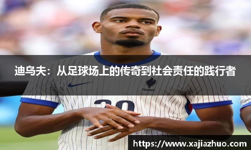 迪乌夫：从足球场上的传奇到社会责任的践行者