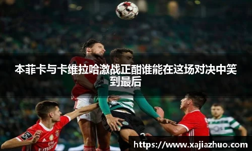 本菲卡与卡维拉哈激战正酣谁能在这场对决中笑到最后