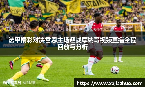 法甲精彩对决雷恩主场迎战摩纳哥视频直播全程回放与分析