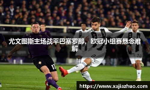 尤文图斯主场战平巴塞罗那，欧冠小组赛悬念难解